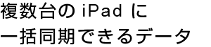 複数台のiPadに一括同期できるデータ